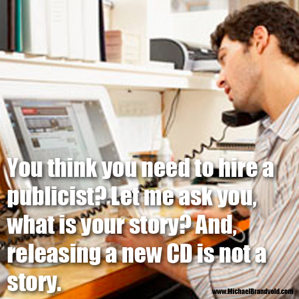 You think you need to hire a publicist? Let me ask you, what is your story? And, releasing a new CD is not a story.